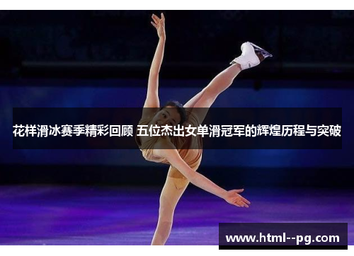 花样滑冰赛季精彩回顾 五位杰出女单滑冠军的辉煌历程与突破 花样滑冰赛季精彩回顾 五位杰出女单滑冠军的辉煌历程与突破