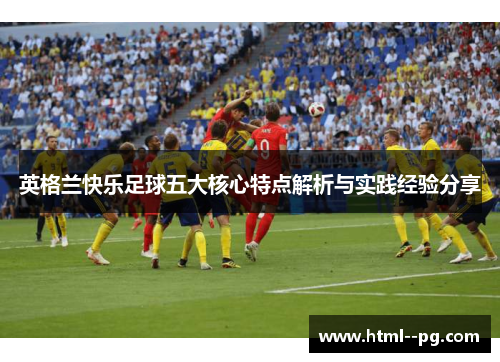 英格兰快乐足球五大核心特点解析与实践经验分享 英格兰快乐足球五大核心特点解析与实践经验分享