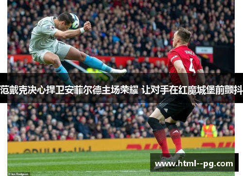 范戴克决心捍卫安菲尔德主场荣耀 让对手在红魔城堡前颤抖