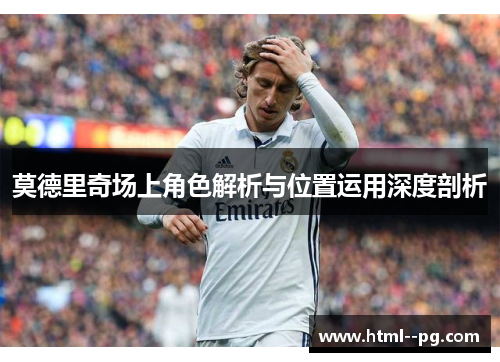 莫德里奇场上角色解析与位置运用深度剖析 莫德里奇场上角色解析与位置运用深度剖析