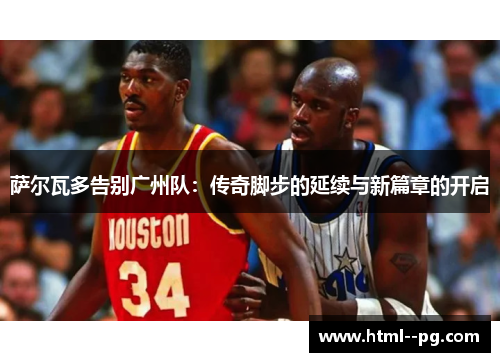 萨尔瓦多告别广州队：传奇脚步的延续与新篇章的开启