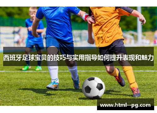 西班牙足球宝贝的技巧与实用指导如何提升表现和魅力 西班牙足球宝贝的技巧与实用指导如何提升表现和魅力