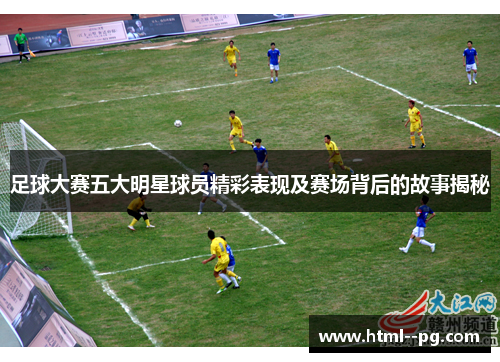 足球大赛五大明星球员精彩表现及赛场背后的故事揭秘