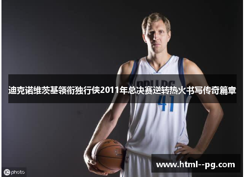 迪克诺维茨基领衔独行侠2011年总决赛逆转热火书写传奇篇章 迪克诺维茨基领衔独行侠2011年总决赛逆转热火书写传奇篇章