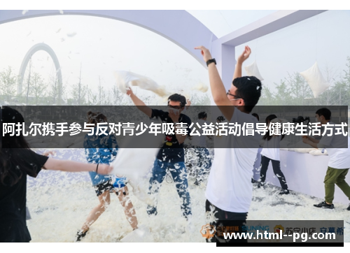 阿扎尔携手参与反对青少年吸毒公益活动倡导健康生活方式 阿扎尔携手参与反对青少年吸毒公益活动倡导健康生活方式