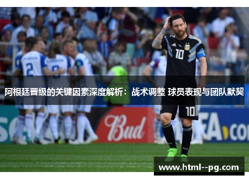 阿根廷晋级的关键因素深度解析:战术调整 球员表现与团队默契 阿根廷晋级的关键因素深度解析:战术调整 球员表现与团队默契