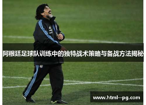 阿根廷足球队训练中的独特战术策略与备战方法揭秘 阿根廷足球队训练中的独特战术策略与备战方法揭秘