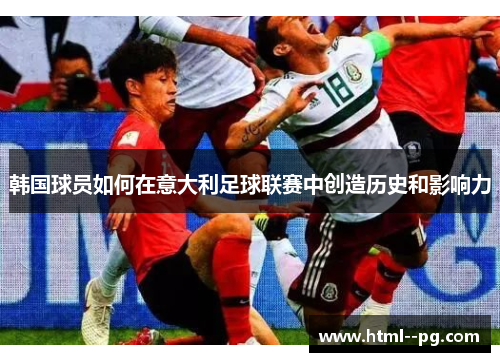 韩国球员如何在意大利足球联赛中创造历史和影响力 韩国球员如何在意大利足球联赛中创造历史和影响力