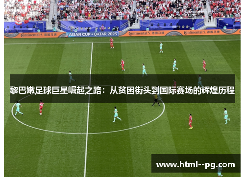 黎巴嫩足球巨星崛起之路:从贫困街头到国际赛场的辉煌历程 黎巴嫩足球巨星崛起之路:从贫困街头到国际赛场的辉煌历程