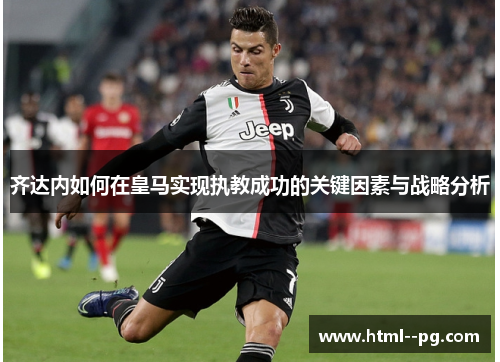 齐达内如何在皇马实现执教成功的关键因素与战略分析 齐达内如何在皇马实现执教成功的关键因素与战略分析