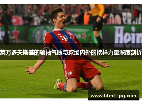 莱万多夫斯基的领袖气质与球场内外的榜样力量深度剖析 莱万多夫斯基的领袖气质与球场内外的榜样力量深度剖析