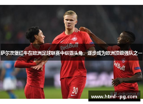 萨尔茨堡红牛在欧洲足球联赛中崭露头角,逐步成为欧洲顶级强队之一 萨尔茨堡红牛在欧洲足球联赛中崭露头角,逐步成为欧洲顶级强队之一