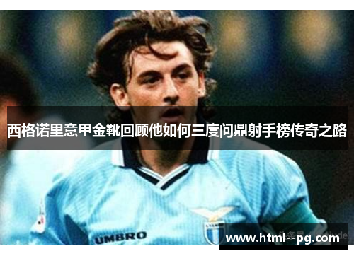 西格诺里意甲金靴回顾他如何三度问鼎射手榜传奇之路 西格诺里意甲金靴回顾他如何三度问鼎射手榜传奇之路