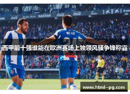 西甲前十强谁能在欧洲赛场上独领风骚争锋称霸 西甲前十强谁能在欧洲赛场上独领风骚争锋称霸