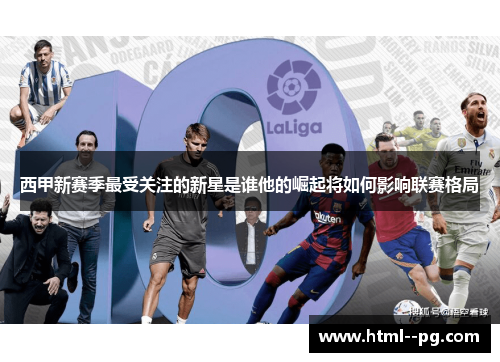 西甲新赛季最受关注的新星是谁他的崛起将如何影响联赛格局 西甲新赛季最受关注的新星是谁他的崛起将如何影响联赛格局