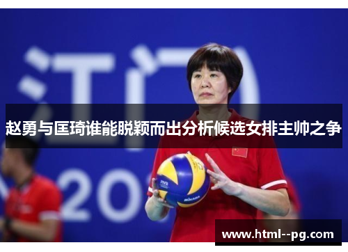 赵勇与匡琦谁能脱颖而出分析候选女排主帅之争