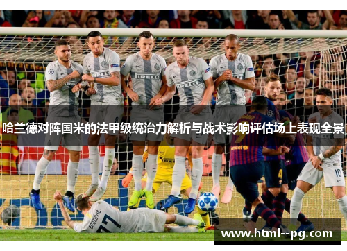 哈兰德对阵国米的法甲级统治力解析与战术影响评估场上表现全景