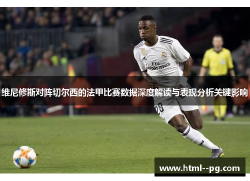 维尼修斯对阵切尔西的法甲比赛数据深度解读与表现分析关键影响 维尼修斯对阵切尔西的法甲比赛数据深度解读与表现分析关键影响