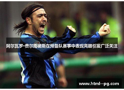 阿尔瓦罗·费尔南德斯在预备队赛事中表现亮眼引发广泛关注 阿尔瓦罗·费尔南德斯在预备队赛事中表现亮眼引发广泛关注