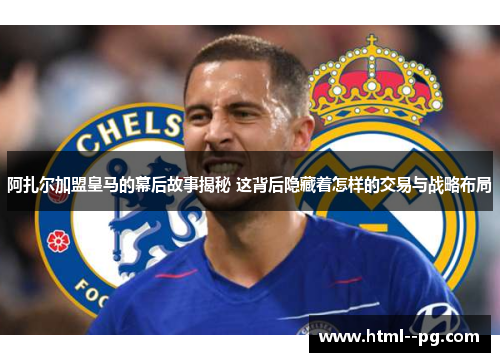 阿扎尔加盟皇马的幕后故事揭秘 这背后隐藏着怎样的交易与战略布局 阿扎尔加盟皇马的幕后故事揭秘 这背后隐藏着怎样的交易与战略布局