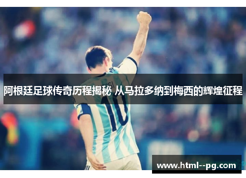 阿根廷足球传奇历程揭秘 从马拉多纳到梅西的辉煌征程