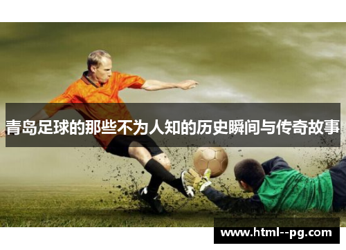 青岛足球的那些不为人知的历史瞬间与传奇故事 青岛足球的那些不为人知的历史瞬间与传奇故事