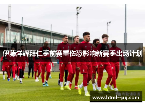 伊藤洋辉拜仁季前赛重伤恐影响新赛季出场计划 伊藤洋辉拜仁季前赛重伤恐影响新赛季出场计划