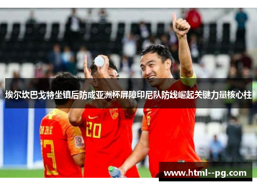 埃尔坎巴戈特坐镇后防成亚洲杯屏障印尼队防线崛起关键力量核心柱 埃尔坎巴戈特坐镇后防成亚洲杯屏障印尼队防线崛起关键力量核心柱