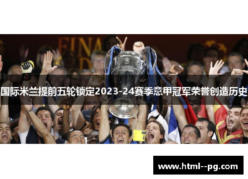 国际米兰提前五轮锁定2023-24赛季意甲冠军荣誉创造历史 国际米兰提前五轮锁定2023-24赛季意甲冠军荣誉创造历史
