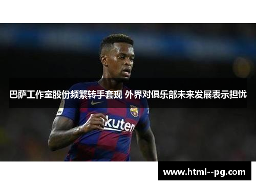 巴萨工作室股份频繁转手套现 外界对俱乐部未来发展表示担忧