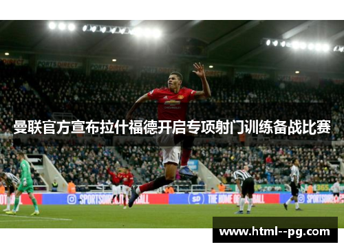 曼联官方宣布拉什福德开启专项射门训练备战比赛