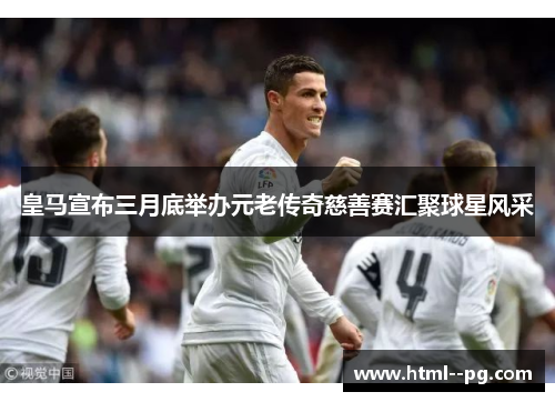 皇马宣布三月底举办元老传奇慈善赛汇聚球星风采