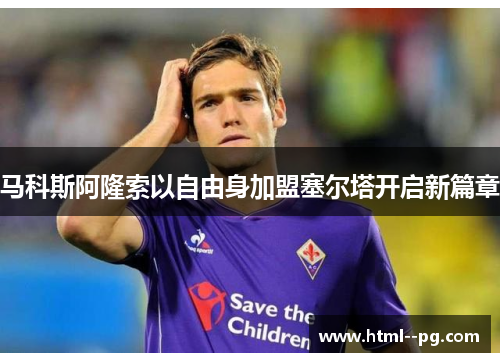 马科斯阿隆索以自由身加盟塞尔塔开启新篇章