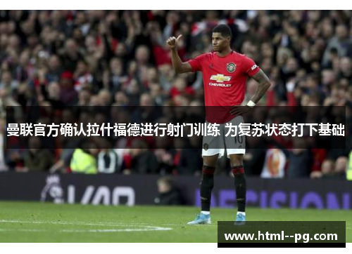曼联官方确认拉什福德进行射门训练 为复苏状态打下基础 曼联官方确认拉什福德进行射门训练 为复苏状态打下基础
