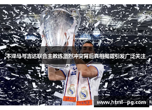 本泽马与吉达联合主教练激烈冲突背后真相揭露引发广泛关注 本泽马与吉达联合主教练激烈冲突背后真相揭露引发广泛关注