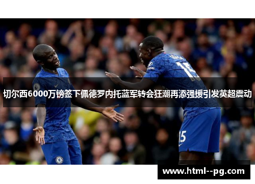 切尔西6000万镑签下佩德罗内托蓝军转会狂潮再添强援引发英超震动 切尔西6000万镑签下佩德罗内托蓝军转会狂潮再添强援引发英超震动