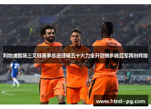利物浦前场三叉戟赛季总进球破五十火力全开剑指多线冠军再创辉煌 利物浦前场三叉戟赛季总进球破五十火力全开剑指多线冠军再创辉煌