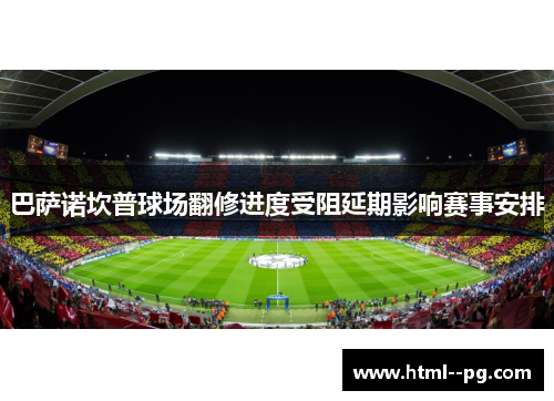 巴萨诺坎普球场翻修进度受阻延期影响赛事安排 巴萨诺坎普球场翻修进度受阻延期影响赛事安排