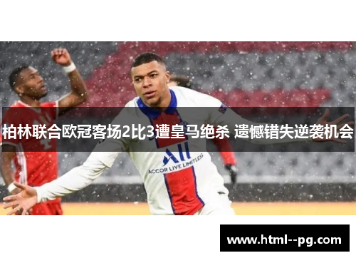 柏林联合欧冠客场2比3遭皇马绝杀 遗憾错失逆袭机会 柏林联合欧冠客场2比3遭皇马绝杀 遗憾错失逆袭机会