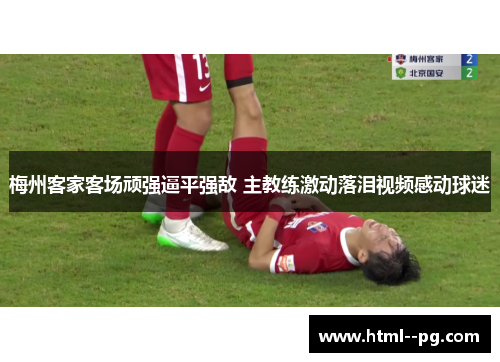 梅州客家客场顽强逼平强敌 主教练激动落泪视频感动球迷 梅州客家客场顽强逼平强敌 主教练激动落泪视频感动球迷