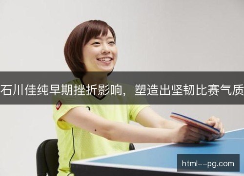 石川佳纯早期挫折影响，塑造出坚韧比赛气质
